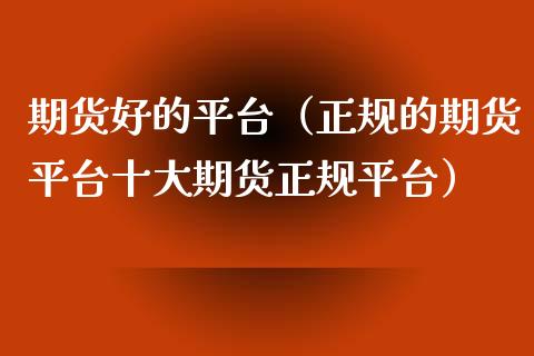 期货好的平台（正规的期货平台十大期货正规平台）_https://www.zcsm.com.cn_期货行情_第1张