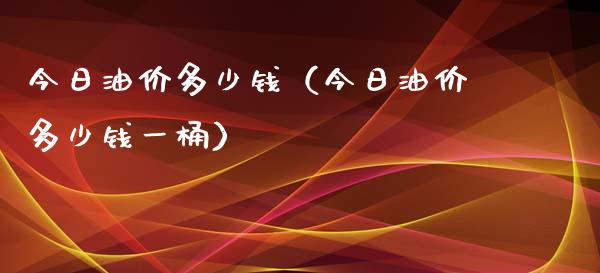 今日油价多少钱（今日油价多少钱一桶）_https://www.zcsm.com.cn_期货培训_第1张