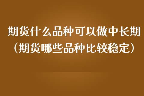 期货什么品种可以做中长期（期货哪些品种比较稳定）_https://www.zcsm.com.cn_期货喊单_第1张