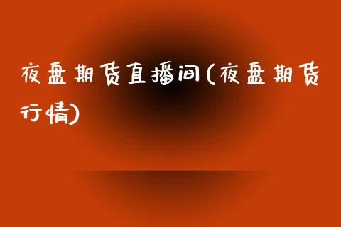 夜盘期货直播间(夜盘期货行情)_https://www.zcsm.com.cn_期货培训_第1张