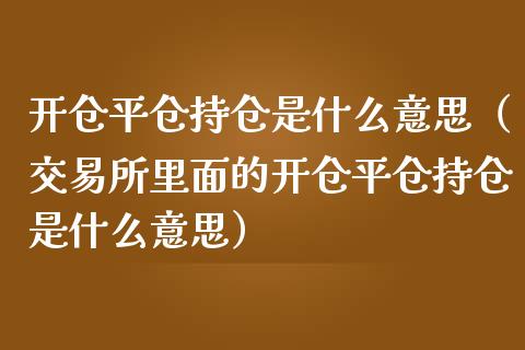 开仓平仓持仓是什么意思（交易所里面的开仓平仓持仓是什么意思）_https://www.zcsm.com.cn_期货交易_第1张