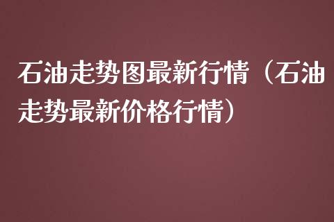 石油走势图最新行情（石油走势最新价格行情）_https://www.zcsm.com.cn_期货行情_第1张