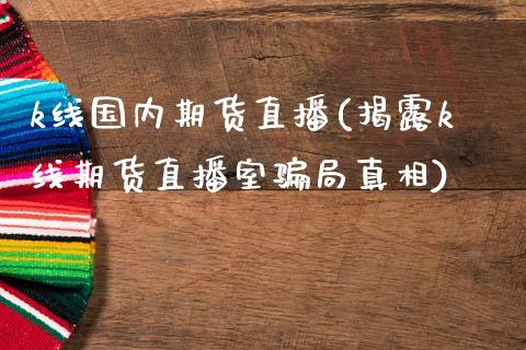 k线国内期货直播(揭露k线期货直播室骗局真相)_https://www.zcsm.com.cn_期货培训_第1张