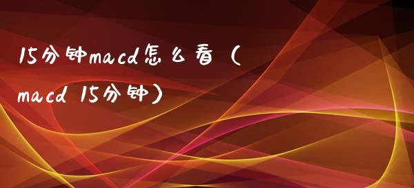 15分钟macd怎么看（macd 15分钟）_https://www.zcsm.com.cn_期货培训_第1张