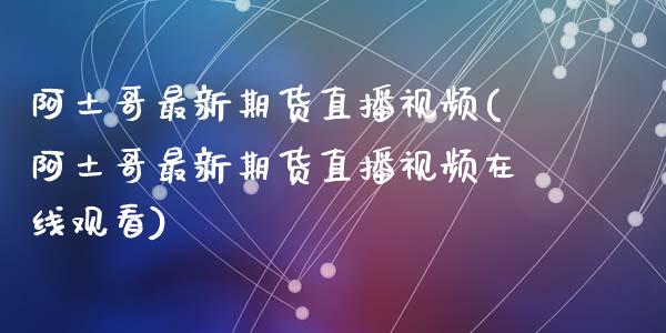阿土哥最新期货直播视频(阿土哥最新期货直播视频在线观看)_https://www.zcsm.com.cn_期货培训_第1张