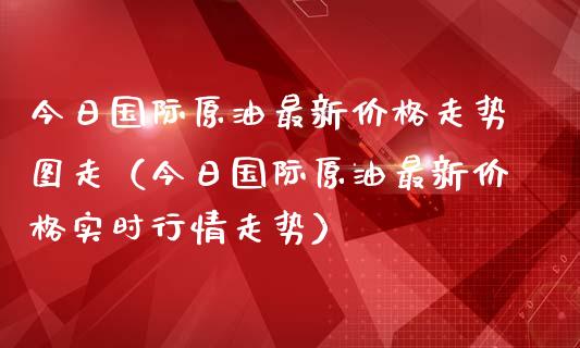 今日国际原油最新价格走势图走（今日国际原油最新价格实时行情走势）_https://www.zcsm.com.cn_原油期货_第1张