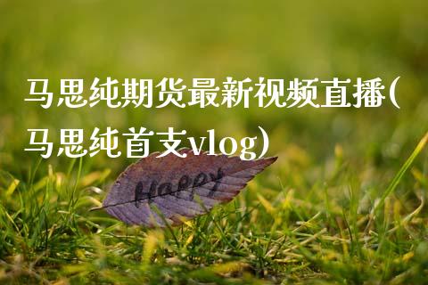 马思纯期货最新视频直播(马思纯首支vlog)_https://www.zcsm.com.cn_期货百科_第1张