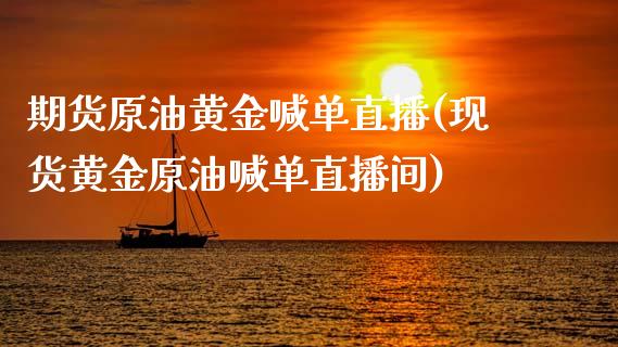 期货原油黄金喊单直播(现货黄金原油喊单直播间)_https://www.zcsm.com.cn_期货行情_第1张