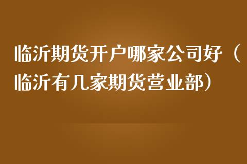临沂期货开户哪家公司好（临沂有几家期货营业部）_https://www.zcsm.com.cn_期货培训_第1张
