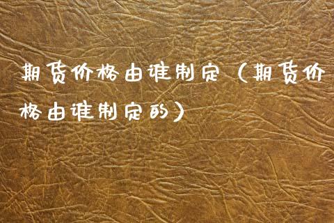 期货价格由谁制定(期货价格由谁制定的)_期货交易_第1张_期货百科_期货喊单_期货行情_期货交易_原油期货_期货培训 期货价格由谁制定(期货价格由谁制定的)_https://www.zcsm.com.cn_期货交易_第1张