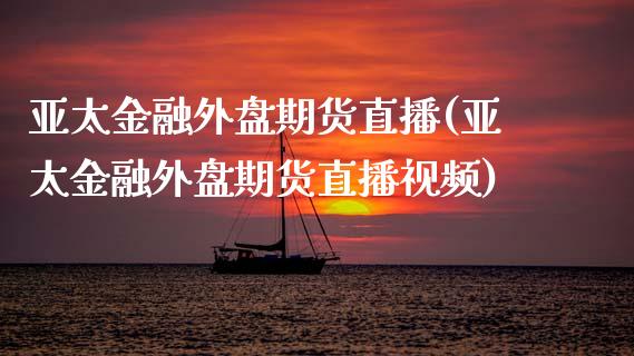 亚太金融外盘期货直播(亚太金融外盘期货直播视频)_https://www.zcsm.com.cn_期货喊单_第1张