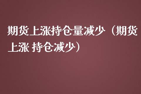 期货上涨持仓量减少（期货上涨 持仓减少）_https://www.zcsm.com.cn_期货行情_第1张