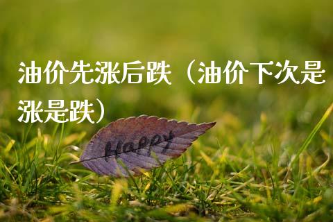 油价先涨后跌（油价下次是涨是跌）_https://www.zcsm.com.cn_期货培训_第1张