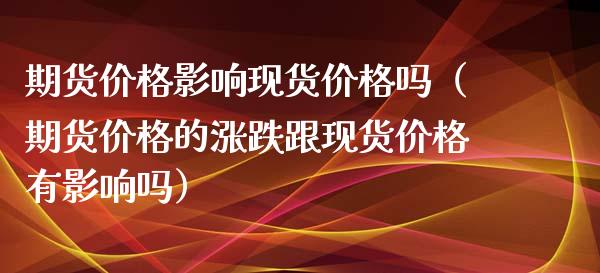 期货价格影响现货价格吗（期货价格的涨跌跟现货价格有影响吗）_https://www.zcsm.com.cn_期货喊单_第1张