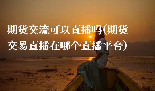 期货交流可以直播吗(期货交易直播在哪个直播平台)_https://www.zcsm.com.cn_期货行情_第1张