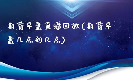 期货早盘直播回放(期货早盘几点到几点)_https://www.zcsm.com.cn_期货培训_第1张