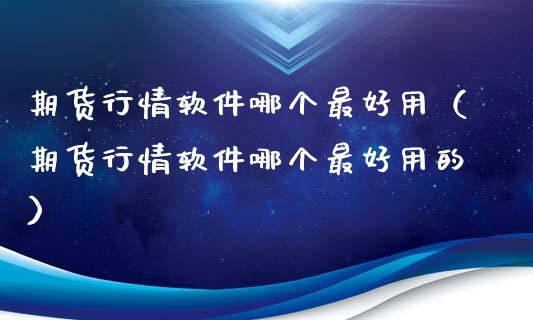 期货行情软件哪个最好用（期货行情软件哪个最好用的）_https://www.zcsm.com.cn_期货行情_第1张