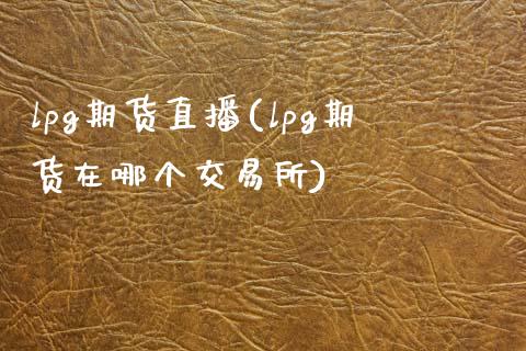 lpg期货直播(lpg期货在哪个交易所)_https://www.zcsm.com.cn_期货百科_第1张
