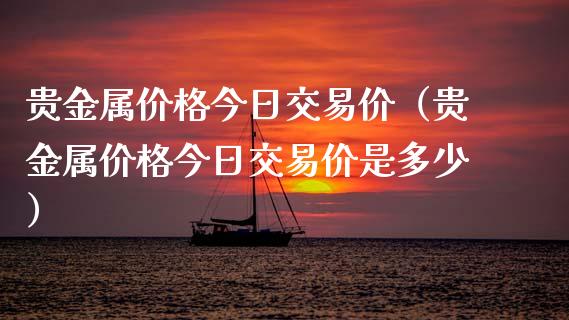 贵金属价格今日交易价（贵金属价格今日交易价是多少）_https://www.zcsm.com.cn_期货交易_第1张