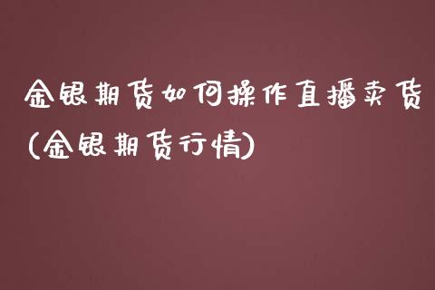 金银期货如何操作直播卖货(金银期货行情)_https://www.zcsm.com.cn_期货百科_第1张