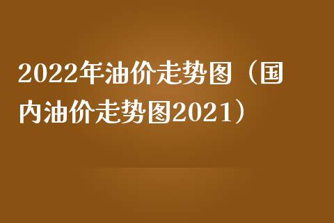 2022年油价走势图（国内油价走势图2021）_https://www.zcsm.com.cn_原油期货_第1张