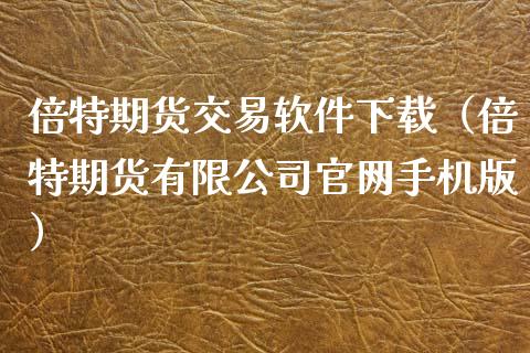 倍特期货交易软件下载（倍特期货有限公司官网手机版）_https://www.zcsm.com.cn_原油期货_第1张