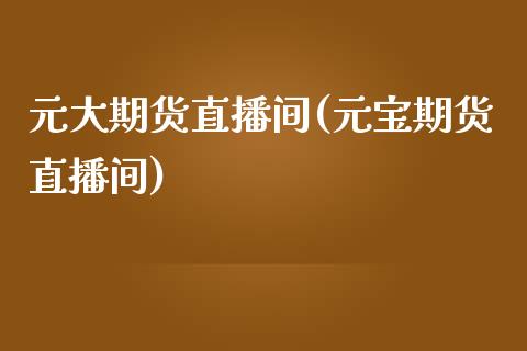 元大期货直播间(元宝期货直播间)_https://www.zcsm.com.cn_期货行情_第1张
