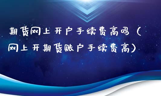 期货网上开户手续费高吗（网上开期货账户手续费高）_https://www.zcsm.com.cn_原油期货_第1张
