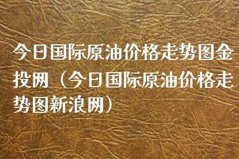今日国际原油价格走势图金投网（今日国际原油价格走势图新浪网）_https://www.zcsm.com.cn_原油期货_第1张