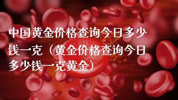 中国黄金价格查询今日多少钱一克（黄金价格查询今日多少钱一克黄金）_https://www.zcsm.com.cn_期货行情_第1张