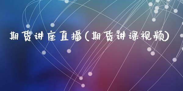 期货讲座直播(期货讲课视频)_https://www.zcsm.com.cn_期货百科_第1张