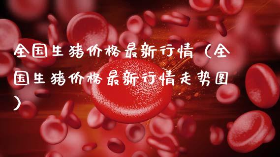 全国生猪价格最新行情（全国生猪价格最新行情走势图）_https://www.zcsm.com.cn_期货喊单_第1张