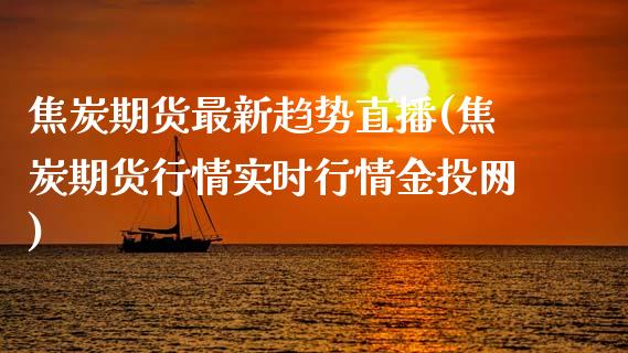 焦炭期货最新趋势直播(焦炭期货行情实时行情金投网)_https://www.zcsm.com.cn_期货培训_第1张