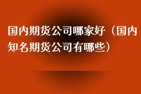 国内期货公司哪家好(国内知名期货公司有哪些)_期货交易_第1张_期货百科_期货喊单_期货行情_期货交易_原油期货_期货培训 国内期货公司哪家好(国内知名期货公司有哪些)_https://www.zcsm.com.cn_期货交易_第1张