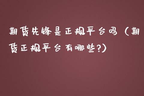 期货先锋是正规平台吗（期货正规平台有哪些?）_https://www.zcsm.com.cn_期货百科_第1张