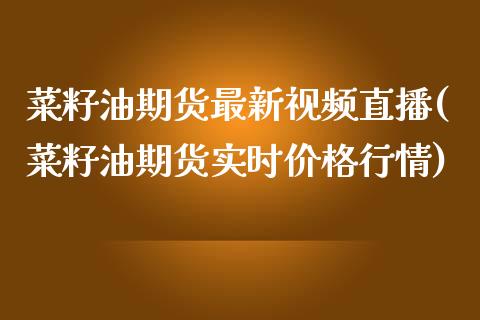 菜籽油期货最新视频直播(菜籽油期货实时价格行情)_https://www.zcsm.com.cn_期货百科_第1张