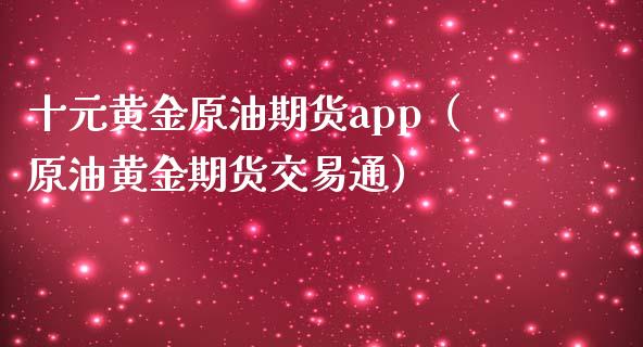 十元黄金原油期货app（原油黄金期货交易通）_https://www.zcsm.com.cn_原油期货_第1张