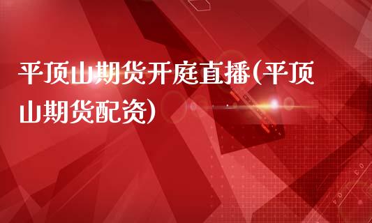 平顶山期货开庭直播(平顶山期货配资)_https://www.zcsm.com.cn_期货百科_第1张