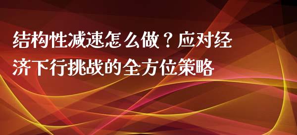 结构性减速怎么做？应对经济下行挑战的全方位策略_https://www.zcsm.com.cn_期货培训_第1张