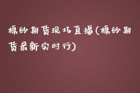 棉纱期货现场直播(棉纱期货最新实时行)_https://www.zcsm.com.cn_原油期货_第1张