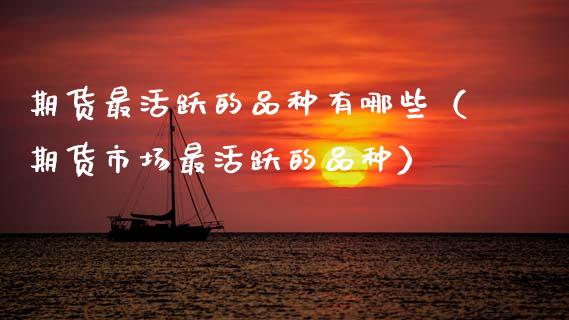 期货最活跃的品种有哪些（期货市场最活跃的品种）_https://www.zcsm.com.cn_期货喊单_第1张