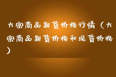 大宗商品期货价格行情（大宗商品期货价格和现货价格）_https://www.zcsm.com.cn_期货喊单_第1张