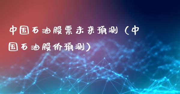 中国石油股票未来预测（中国石油股价预测）_https://www.zcsm.com.cn_原油期货_第1张