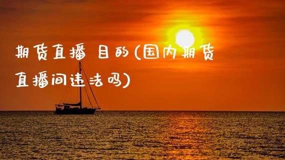 期货直播 目的(国内期货直播间违法吗)_https://www.zcsm.com.cn_期货百科_第1张