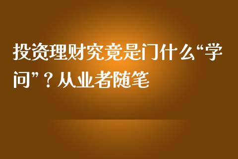 投资理财究竟是门什么“学问”？从业者随笔_https://www.zcsm.com.cn_期货培训_第1张