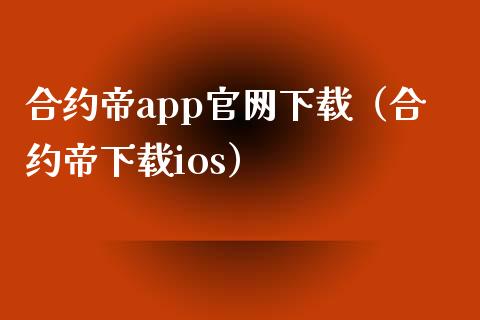 合约帝app官网下载（合约帝下载ios）_https://www.zcsm.com.cn_原油期货_第1张