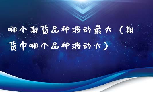 哪个期货品种波动最大（期货中哪个品种波动大）_https://www.zcsm.com.cn_期货喊单_第1张