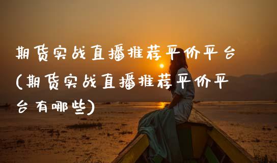 期货实战直播推荐平价平台(期货实战直播推荐平价平台有哪些)_https://www.zcsm.com.cn_期货行情_第1张