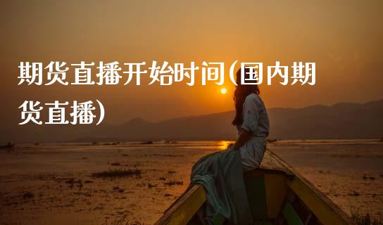 期货直播开始时间(国内期货直播)_https://www.zcsm.com.cn_原油期货_第1张
