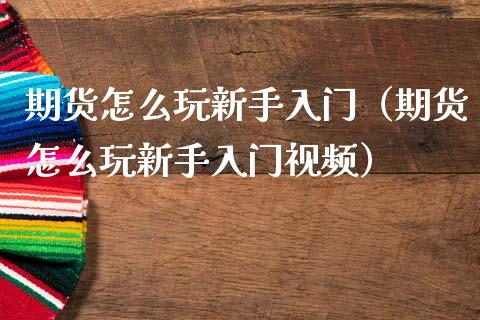 期货怎么玩新手入门（期货怎么玩新手入门视频）_https://www.zcsm.com.cn_期货百科_第1张